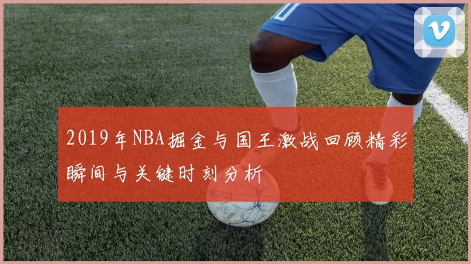 2019年NBA掘金与国王激战回顾精彩瞬间与关键时刻分析