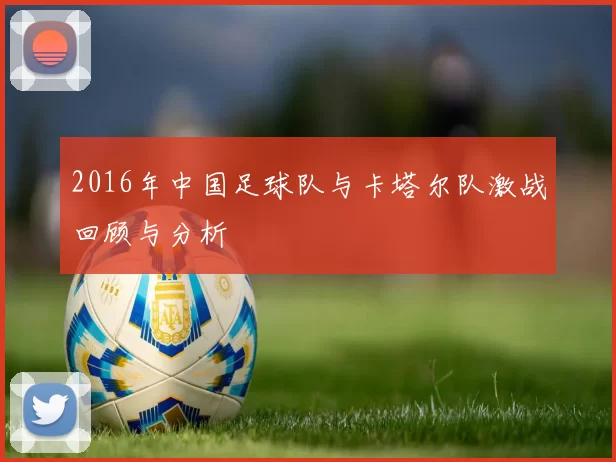 2016年中国足球队与卡塔尔队激战回顾与分析