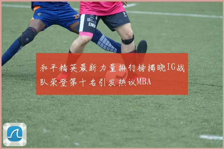 和平精英最新力量排行榜揭晓IG战队荣登第十名引发热议MBA