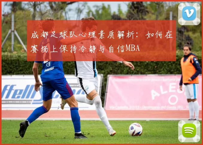 成都足球队心理素质解析：如何在赛场上保持冷静与自信MBA