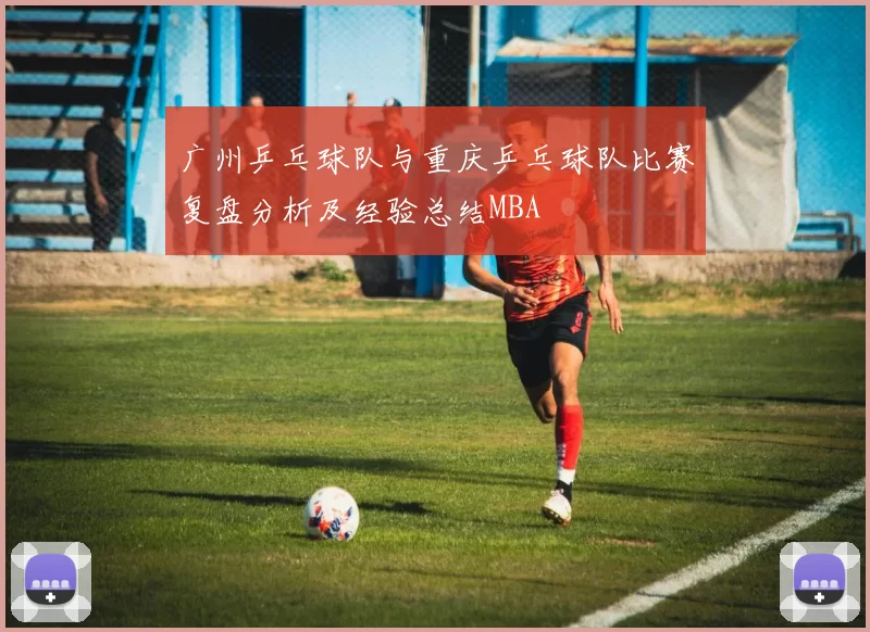 广州乒乓球队与重庆乒乓球队比赛复盘分析及经验总结MBA