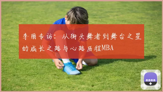 李丽专访：从街头舞者到舞台之星的成长之路与心路历程MBA