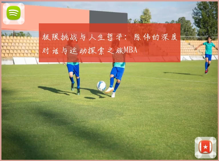 极限挑战与人生哲学：陈伟的深度对话与运动探索之旅MBA