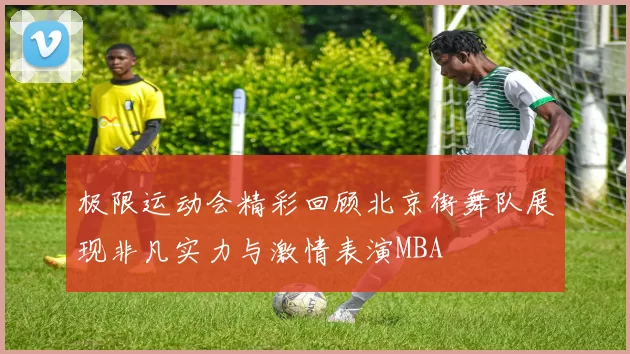 极限运动会精彩回顾北京街舞队展现非凡实力与激情表演MBA