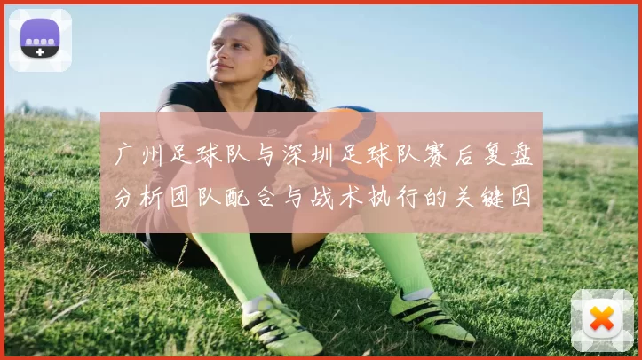 广州足球队与深圳足球队赛后复盘分析团队配合与战术执行的关键因素MBA