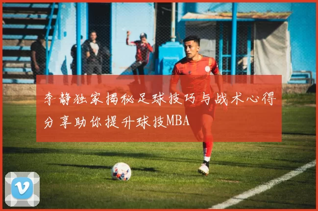 李静独家揭秘足球技巧与战术心得分享助你提升球技MBA