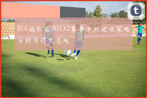 BLG战队在DOTA2赛事中的进攻策略分析与得失总结