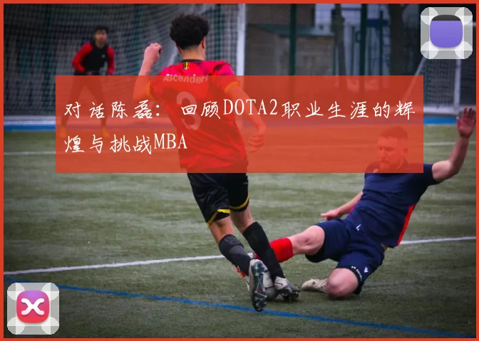 对话陈磊：回顾DOTA2职业生涯的辉煌与挑战MBA