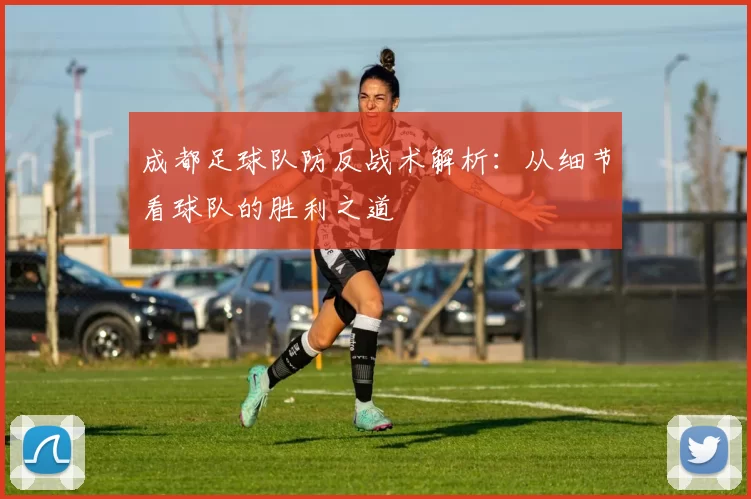 成都足球队防反战术解析：从细节看球队的胜利之道