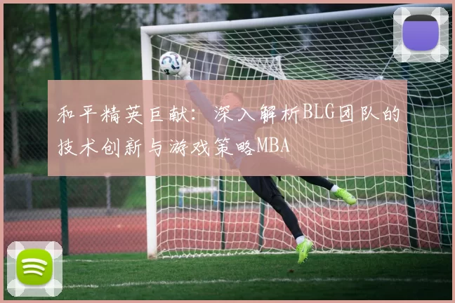 和平精英巨献：深入解析BLG团队的技术创新与游戏策略MBA