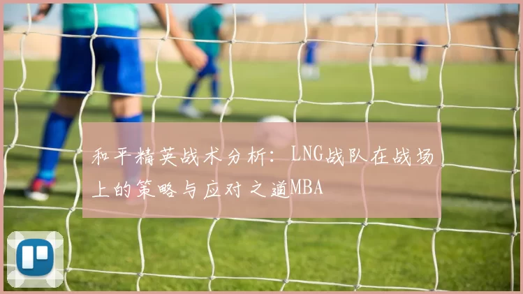 和平精英战术分析：LNG战队在战场上的策略与应对之道MBA