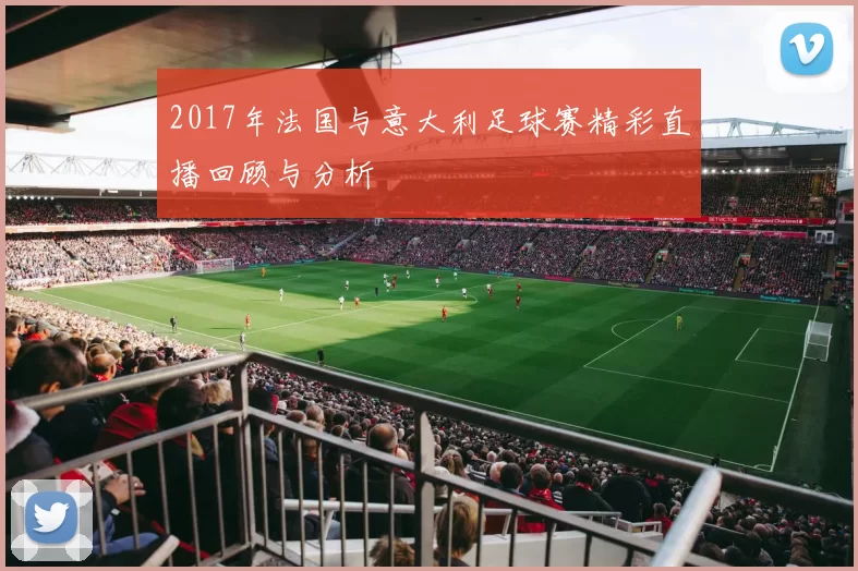 2017年法国与意大利足球赛精彩直播回顾与分析