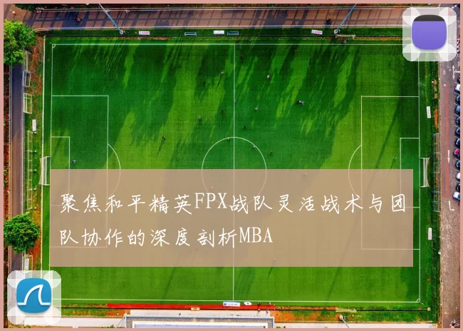 聚焦和平精英FPX战队灵活战术与团队协作的深度剖析MBA