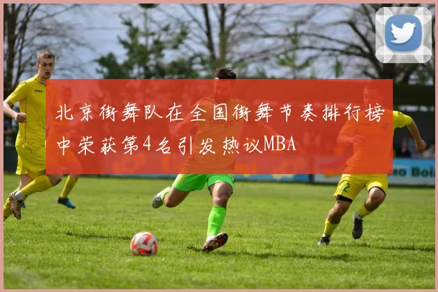北京街舞队在全国街舞节奏排行榜中荣获第4名引发热议MBA