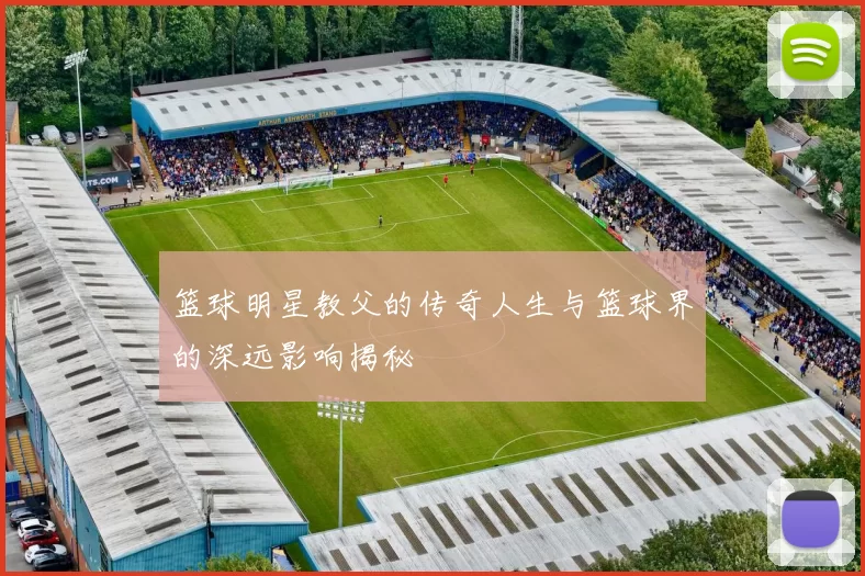 篮球明星教父的传奇人生与篮球界的深远影响揭秘