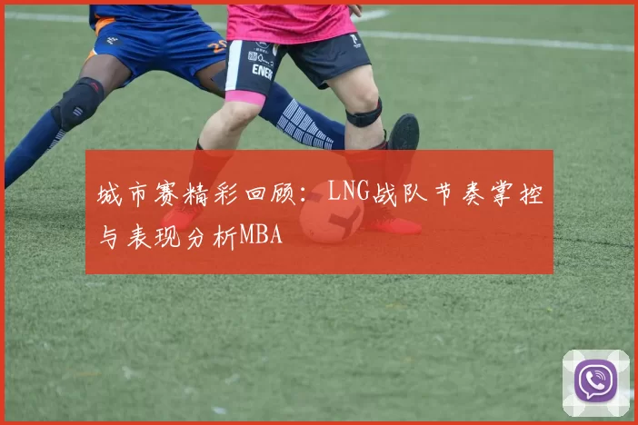 城市赛精彩回顾：LNG战队节奏掌控与表现分析MBA