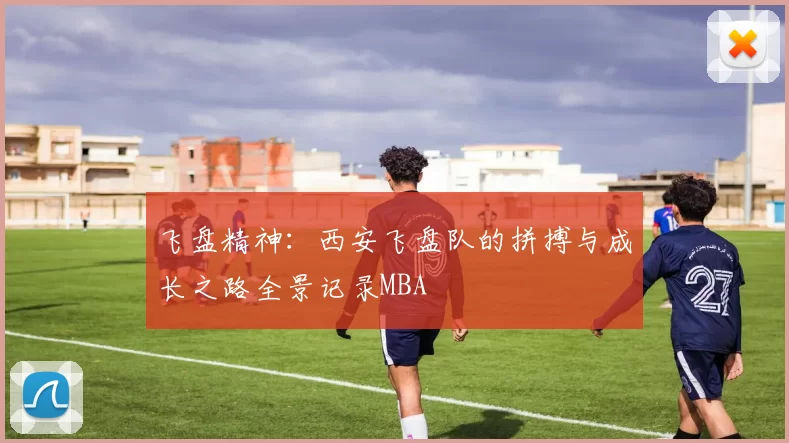 飞盘精神：西安飞盘队的拼搏与成长之路全景记录MBA