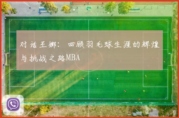 对话王娜：回顾羽毛球生涯的辉煌与挑战之路MBA
