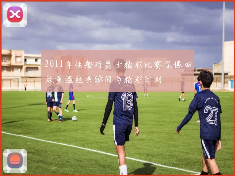 2011年快船对爵士精彩比赛录像回放重温经典瞬间与精彩时刻