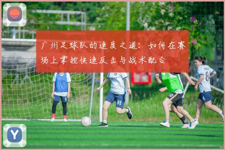 广州足球队的速度之道：如何在赛场上掌控快速反击与战术配合