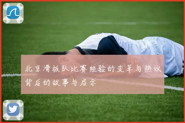 北京滑板队比赛经验的变革与热议背后的故事与启示