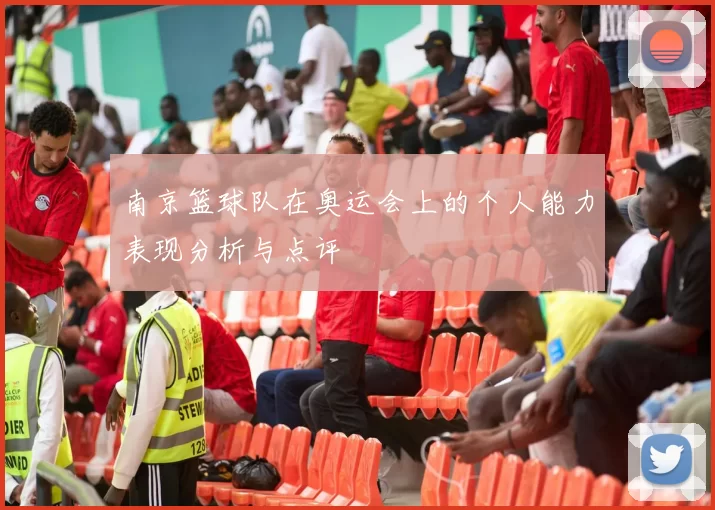 南京篮球队在奥运会上的个人能力表现分析与点评