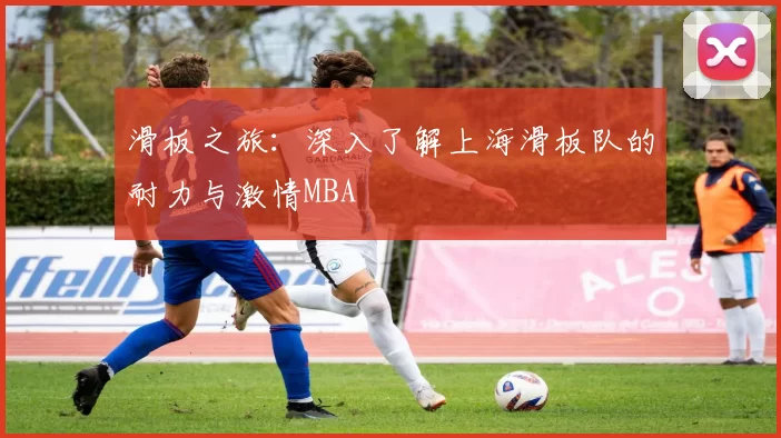 滑板之旅：深入了解上海滑板队的耐力与激情MBA