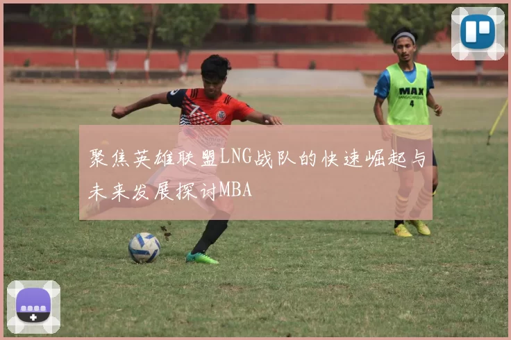 聚焦英雄联盟LNG战队的快速崛起与未来发展探讨MBA