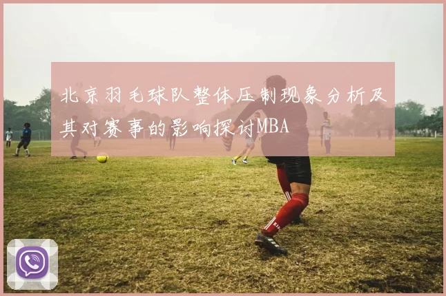 北京羽毛球队整体压制现象分析及其对赛事的影响探讨MBA