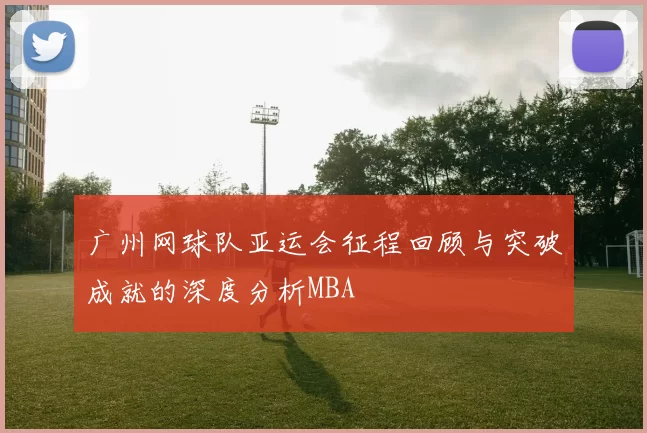 广州网球队亚运会征程回顾与突破成就的深度分析MBA