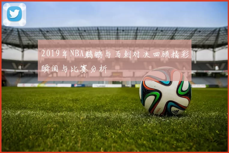 2019年NBA鹈鹕与马刺对决回顾精彩瞬间与比赛分析