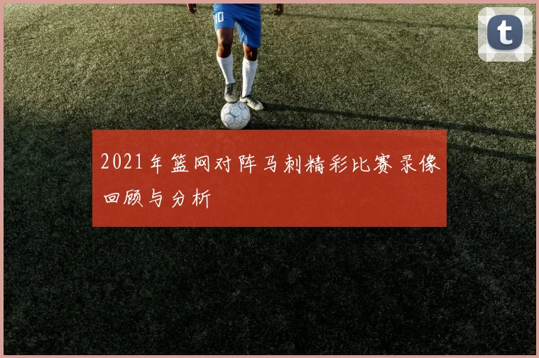 2021年篮网对阵马刺精彩比赛录像回顾与分析