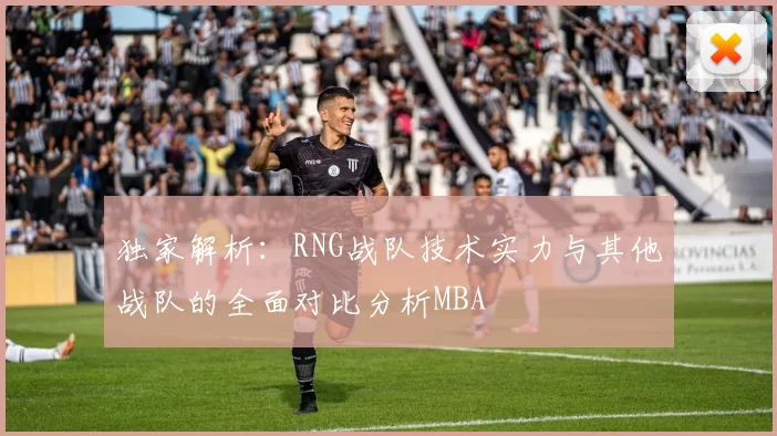 独家解析：RNG战队技术实力与其他战队的全面对比分析MBA